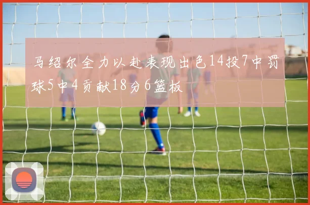 马绍尔全力以赴表现出色14投7中罚球5中4贡献18分6篮板