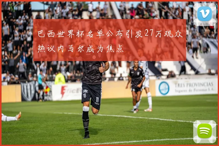 巴西世界杯名单公布引发27万观众热议内马尔成为焦点