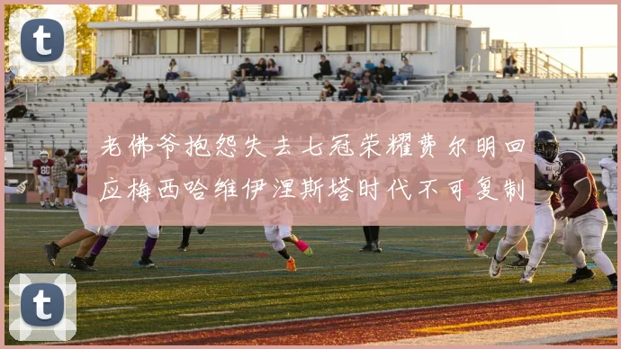 老佛爷抱怨失去七冠荣耀费尔明回应梅西哈维伊涅斯塔时代不可复制