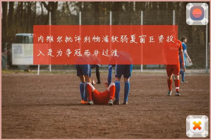 内维尔批评利物浦软弱夏窗巨资投入是为争冠而非过渡