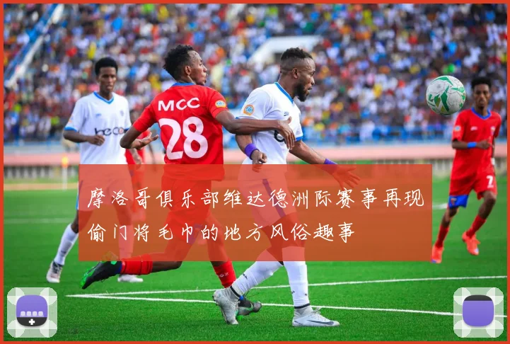 摩洛哥俱乐部维达德洲际赛事再现偷门将毛巾的地方风俗趣事