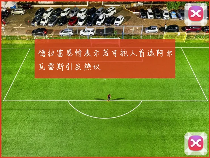 德拉富恩特表示若可挖人首选阿尔瓦雷斯引发热议