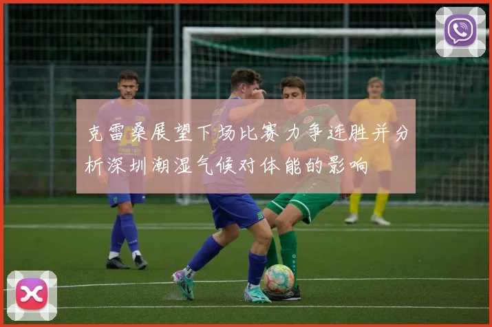 克雷桑展望下场比赛力争连胜并分析深圳潮湿气候对体能的影响