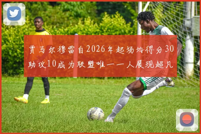 贾马尔穆雷自2026年起场均得分30助攻10成为联盟唯一一人展现超凡实力
