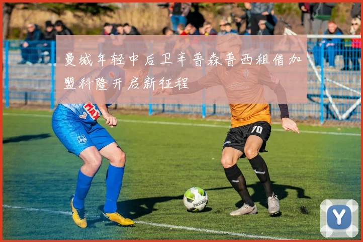 曼城年轻中后卫辛普森普西租借加盟科隆开启新征程