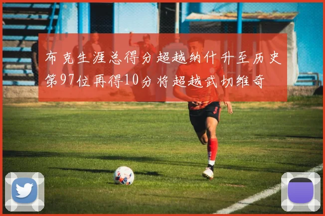 布克生涯总得分超越纳什升至历史第97位再得10分将超越武切维奇