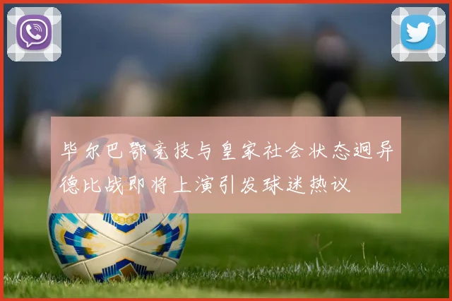 毕尔巴鄂竞技与皇家社会状态迥异德比战即将上演引发球迷热议