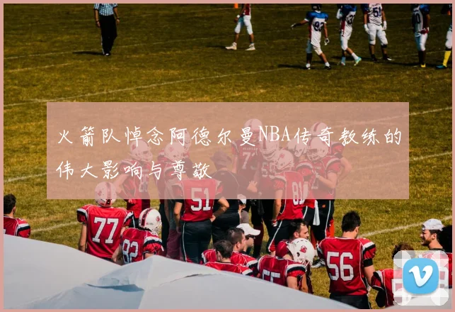 火箭队悼念阿德尔曼NBA传奇教练的伟大影响与尊敬