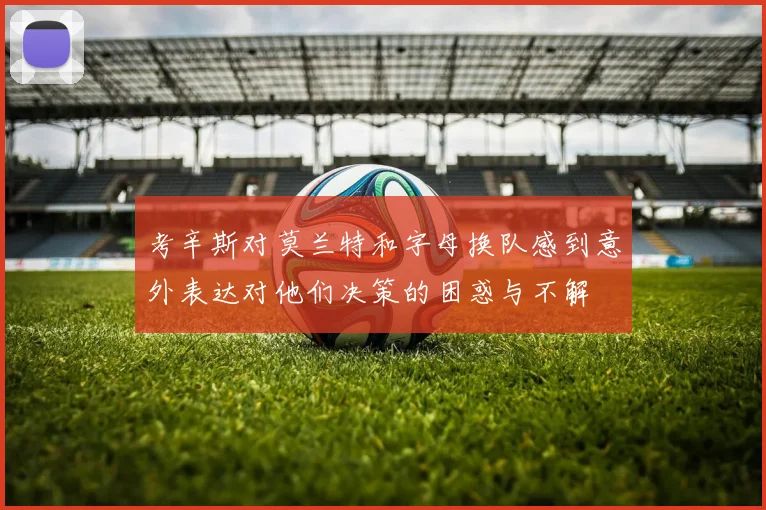 考辛斯对莫兰特和字母换队感到意外表达对他们决策的困惑与不解