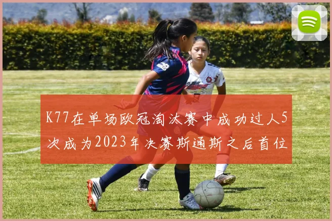 K77在单场欧冠淘汰赛中成功过人5次成为2023年决赛斯通斯之后首位球员