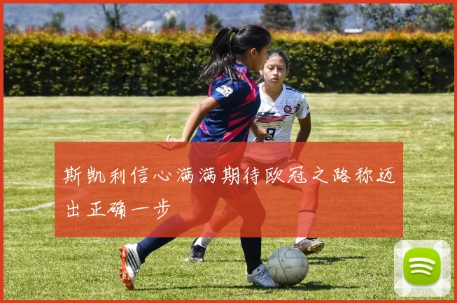 斯凯利信心满满期待欧冠之路称迈出正确一步