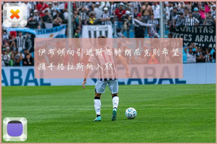 伊布倾向引进斯洛特朗尼克则希望携手格拉斯纳入职