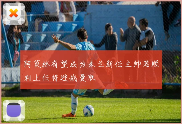 阿莫林有望成为米兰新任主帅若顺利上任将迎战曼联